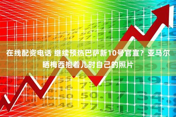 在线配资电话 继续预热巴萨新10号官宣？亚马尔晒梅西抱着儿时自己的照片