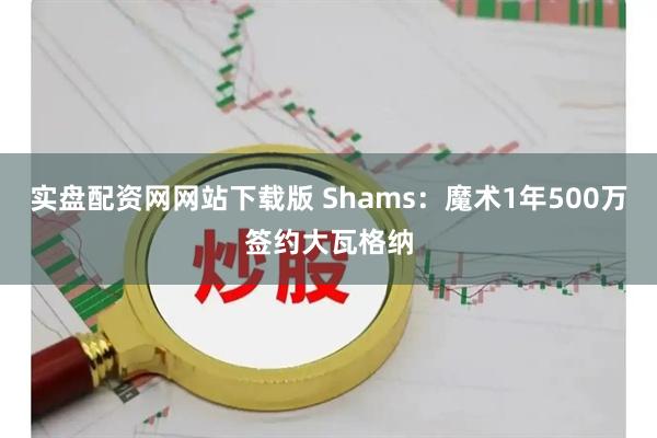 实盘配资网网站下载版 Shams：魔术1年500万签约大瓦格纳