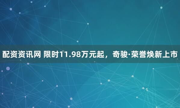 配资资讯网 限时11.98万元起，奇骏·荣誉焕新上市