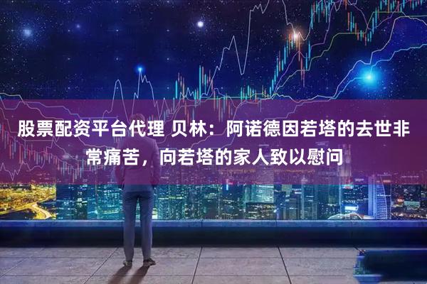 股票配资平台代理 贝林：阿诺德因若塔的去世非常痛苦，向若塔的家人致以慰问