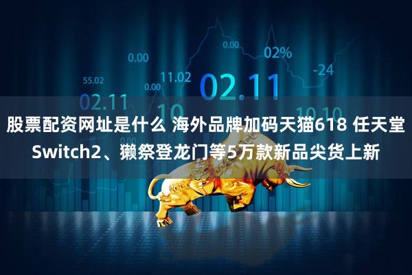 股票配资网址是什么 海外品牌加码天猫618 任天堂Switch2、獭祭登龙门等5万款新品尖货上新