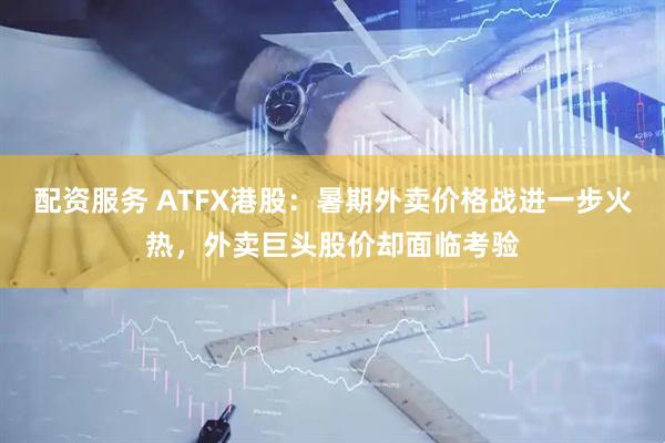 配资服务 ATFX港股：暑期外卖价格战进一步火热，外卖巨头股价却面临考验