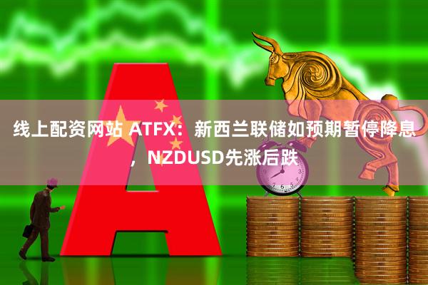 线上配资网站 ATFX：新西兰联储如预期暂停降息，NZDUSD先涨后跌