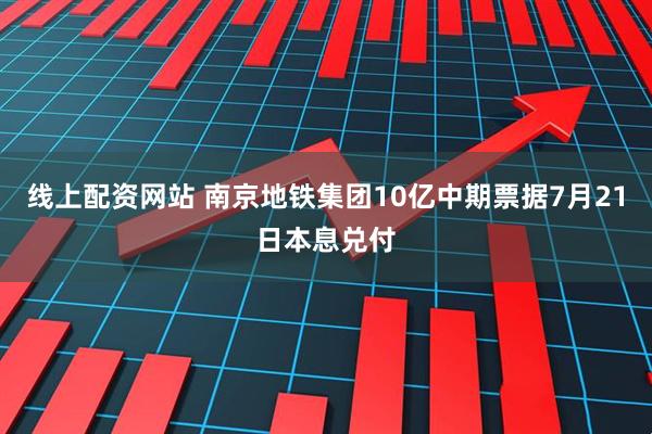 线上配资网站 南京地铁集团10亿中期票据7月21日本息兑付