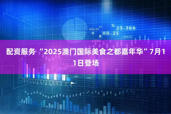 配资服务 “2025澳门国际美食之都嘉年华”7月11日登场