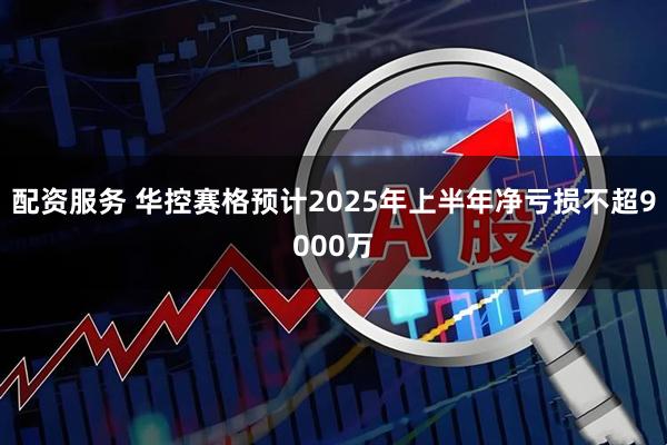 配资服务 华控赛格预计2025年上半年净亏损不超9000万