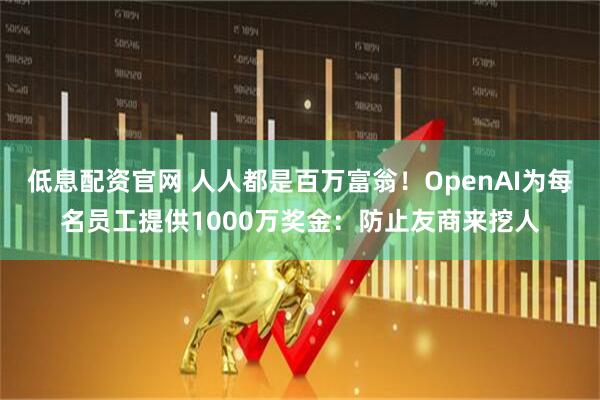 低息配资官网 人人都是百万富翁！OpenAI为每名员工提供1000万奖金：防止友商来挖人