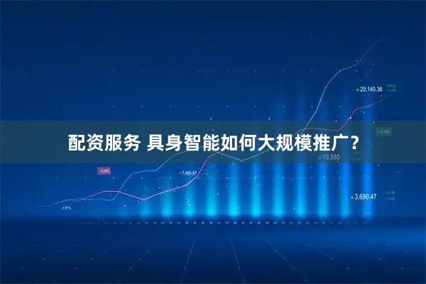 配资服务 具身智能如何大规模推广？