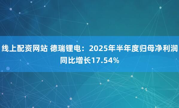 线上配资网站 德瑞锂电：2025年半年度归母净利润同比增长17.54%