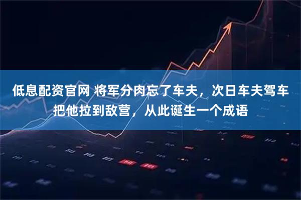 低息配资官网 将军分肉忘了车夫，次日车夫驾车把他拉到敌营，从此诞生一个成语