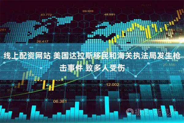 线上配资网站 美国达拉斯移民和海关执法局发生枪击事件 致多人受伤