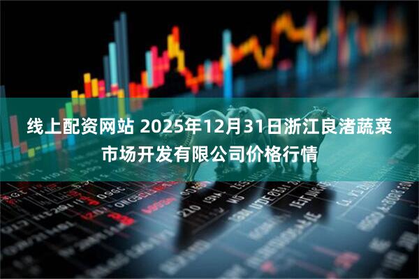 线上配资网站 2025年12月31日浙江良渚蔬菜市场开发有限公司价格行情