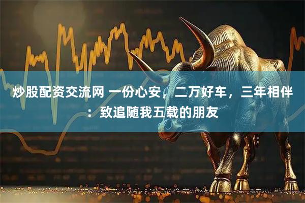 炒股配资交流网 一份心安，二万好车，三年相伴：致追随我五载的朋友