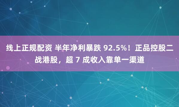 线上正规配资 半年净利暴跌 92.5%！正品控股二战港股，超 7 成收入靠单一渠道