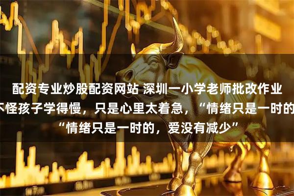 配资专业炒股配资网站 深圳一小学老师批改作业时崩溃大哭：不怪孩子学得慢，只是心里太着急，“情绪只是一时的，爱没有减少”