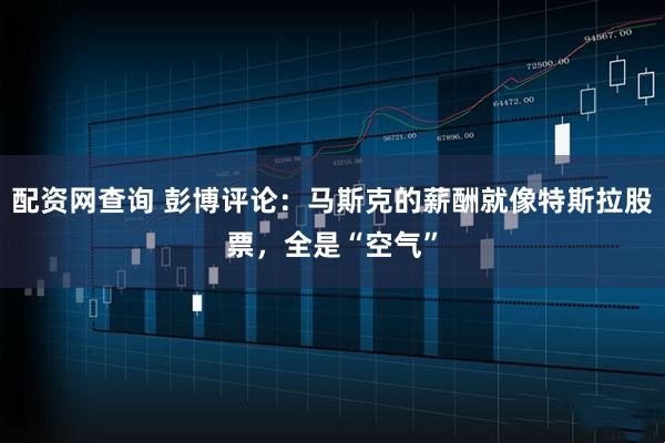 配资网查询 彭博评论：马斯克的薪酬就像特斯拉股票，全是“空气”
